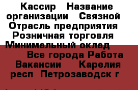 Кассир › Название организации ­ Связной › Отрасль предприятия ­ Розничная торговля › Минимальный оклад ­ 25 000 - Все города Работа » Вакансии   . Карелия респ.,Петрозаводск г.